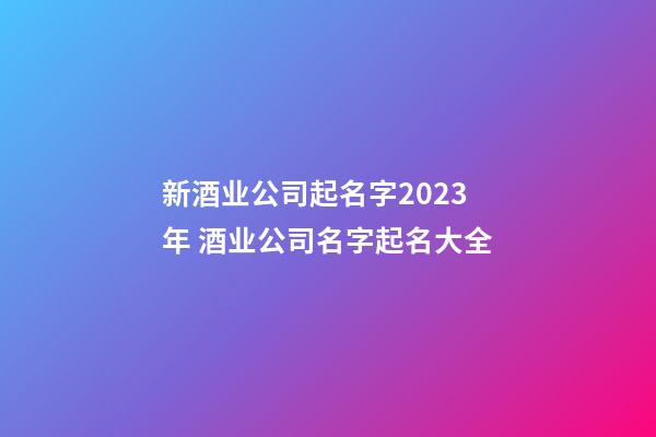 新酒业公司起名字2023年 酒业公司名字起名大全-第1张-公司起名-玄机派